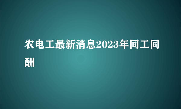 农电工最新消息2023年同工同酬