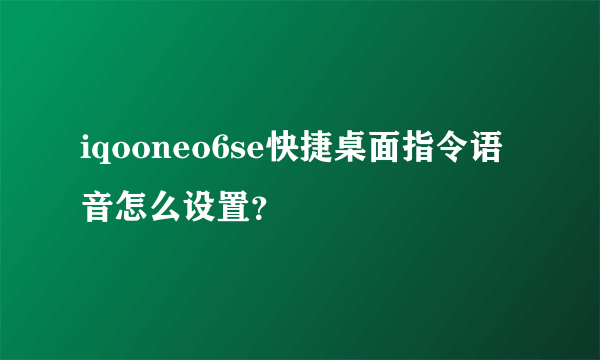 iqooneo6se快捷桌面指令语音怎么设置？