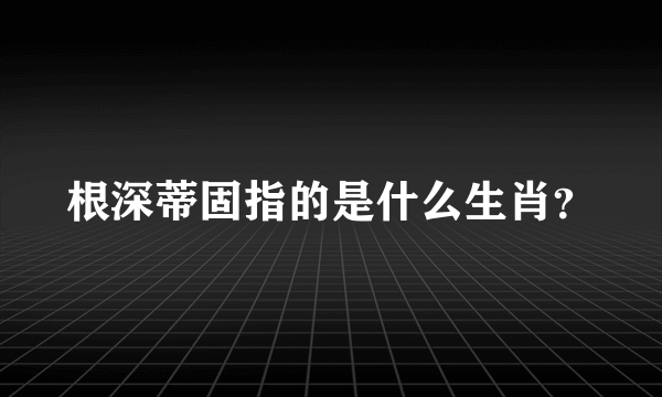 根深蒂固指的是什么生肖？