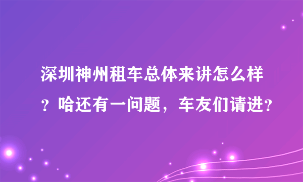 深圳神州租车总体来讲怎么样？哈还有一问题，车友们请进？