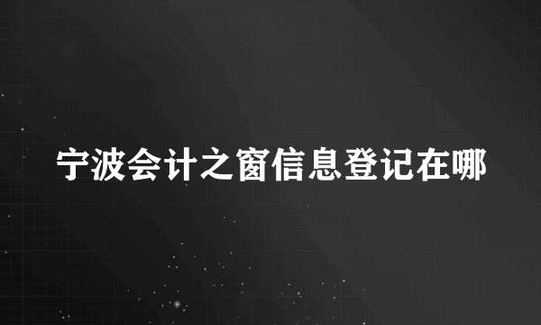 宁波会计之窗信息登记在哪