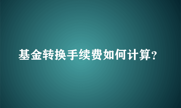 基金转换手续费如何计算？