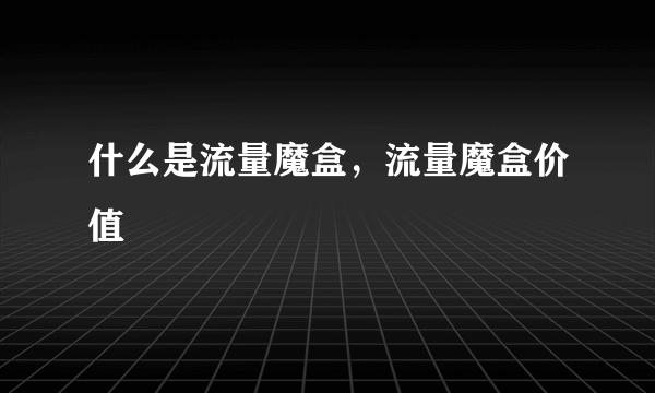 什么是流量魔盒，流量魔盒价值