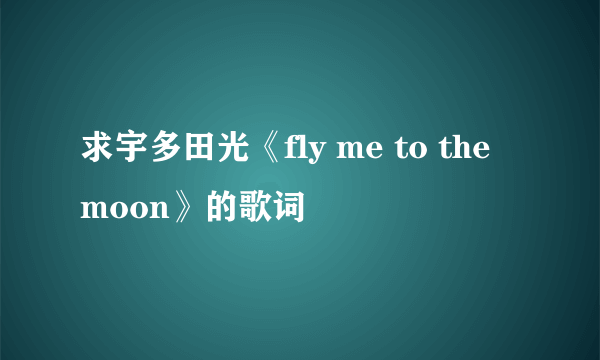 求宇多田光《fly me to the moon》的歌词