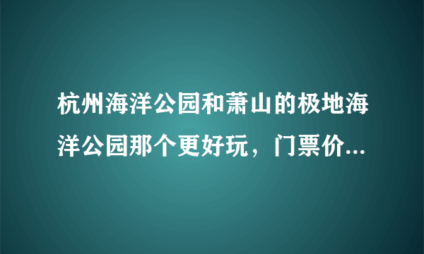 杭州海洋公园和萧山的极地海洋公园那个更好玩，门票价格是怎么样的