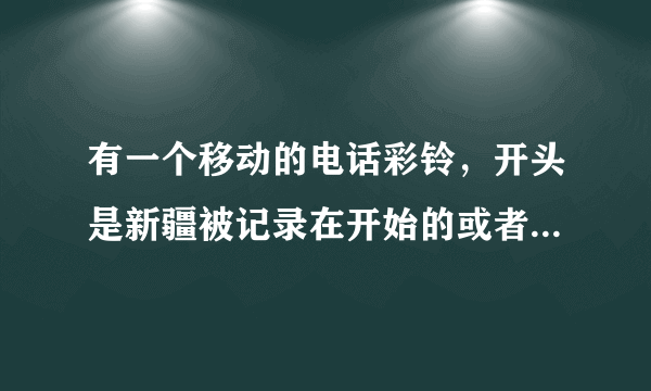 有一个移动的电话彩铃，开头是新疆被记录在开始的或者关于新疆的彩铃的内容有没有知道的？