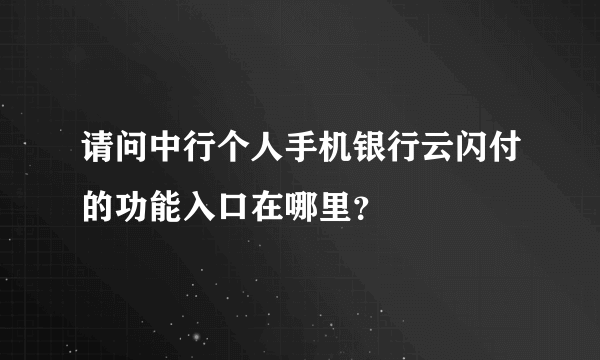 请问中行个人手机银行云闪付的功能入口在哪里？