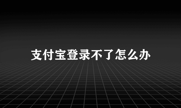 支付宝登录不了怎么办