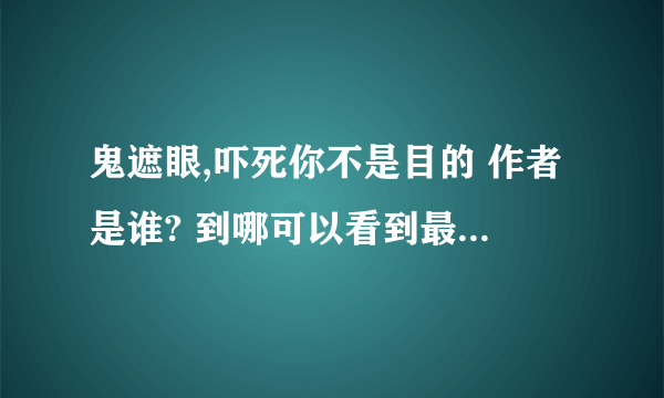 鬼遮眼,吓死你不是目的 作者是谁? 到哪可以看到最快更新？作者在哪个网站连载的？