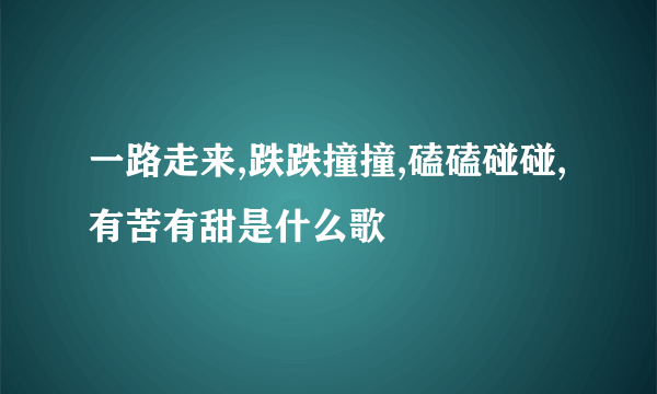 一路走来,跌跌撞撞,磕磕碰碰,有苦有甜是什么歌