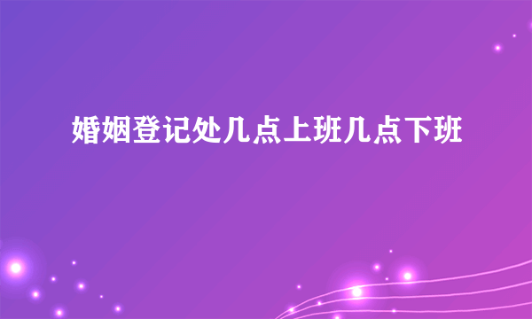 婚姻登记处几点上班几点下班