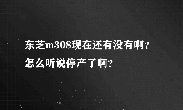 东芝m308现在还有没有啊？怎么听说停产了啊？