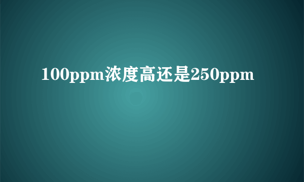 100ppm浓度高还是250ppm