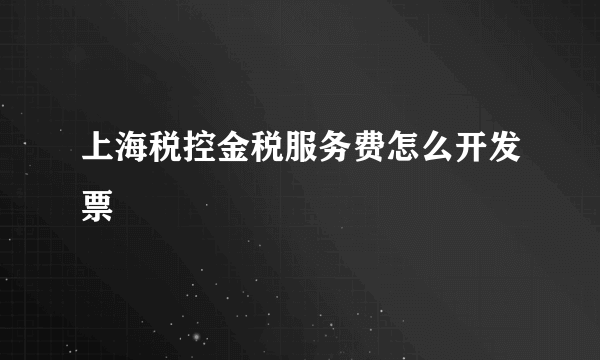 上海税控金税服务费怎么开发票