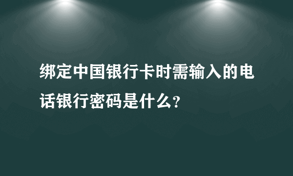 绑定中国银行卡时需输入的电话银行密码是什么？