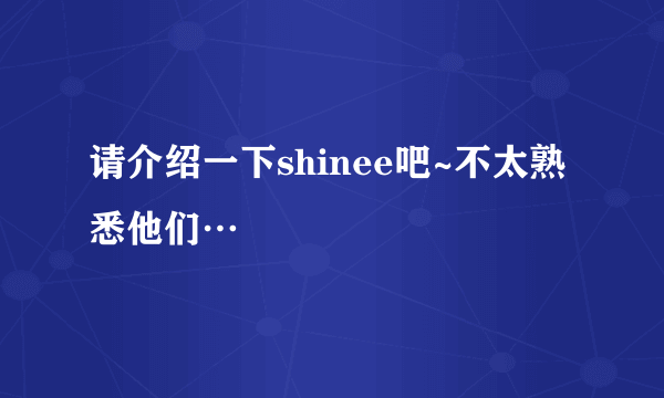 请介绍一下shinee吧~不太熟悉他们…