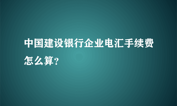 中国建设银行企业电汇手续费怎么算？