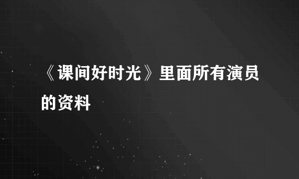 《课间好时光》里面所有演员的资料