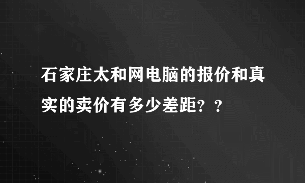 石家庄太和网电脑的报价和真实的卖价有多少差距？？