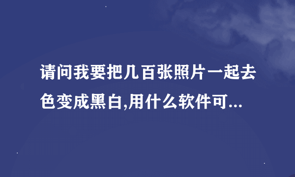 请问我要把几百张照片一起去色变成黑白,用什么软件可以作到?