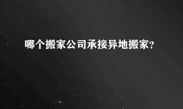 哪个搬家公司承接异地搬家？