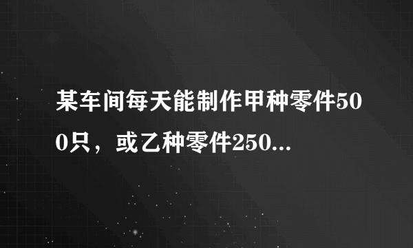 某车间每天能制作甲种零件500只，或乙种零件250只，甲乙两种零件各一只配成一套产品，现在要30天