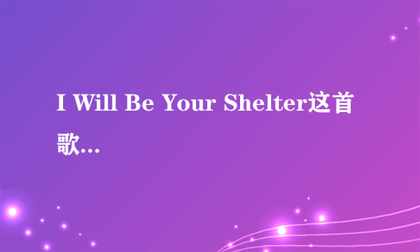 I Will Be Your Shelter这首歌的中文翻译