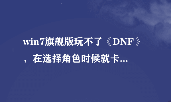 win7旗舰版玩不了《DNF》，在选择角色时候就卡住然后自动关闭是什么原因？