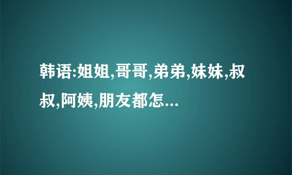 韩语:姐姐,哥哥,弟弟,妹妹,叔叔,阿姨,朋友都怎么说?(最好配上罗马文,比如我爱你是萨狼海要)