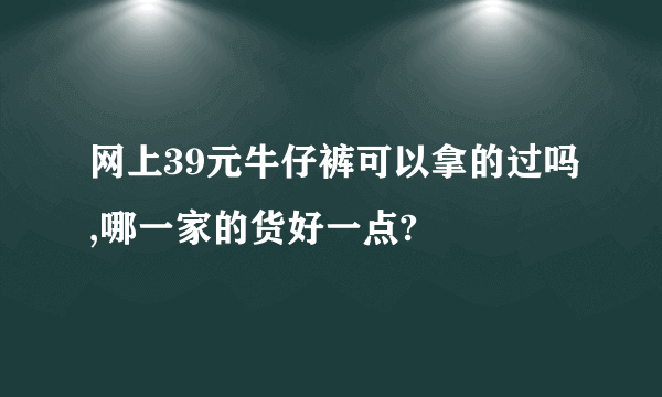 网上39元牛仔裤可以拿的过吗,哪一家的货好一点?