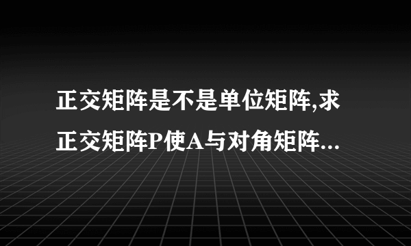 正交矩阵是不是单位矩阵,求正交矩阵P使A与对角矩阵相似,为什么单位化