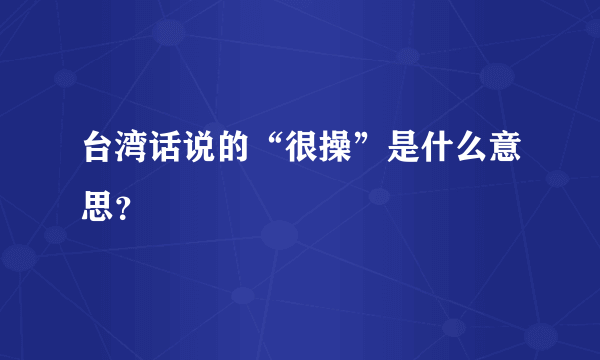 台湾话说的“很操”是什么意思？