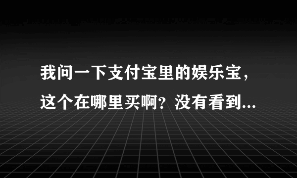 我问一下支付宝里的娱乐宝，这个在哪里买啊？没有看到购买选项呢？谢谢了！