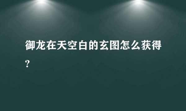 御龙在天空白的玄图怎么获得?