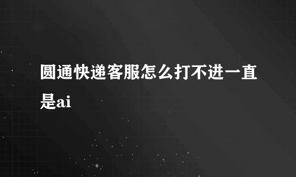 圆通快递客服怎么打不进一直是ai