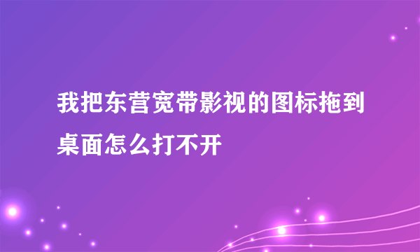 我把东营宽带影视的图标拖到桌面怎么打不开