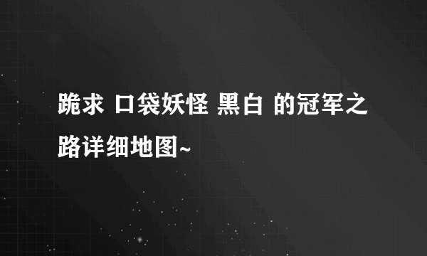 跪求 口袋妖怪 黑白 的冠军之路详细地图~