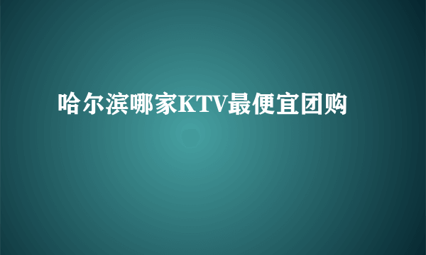 哈尔滨哪家KTV最便宜团购