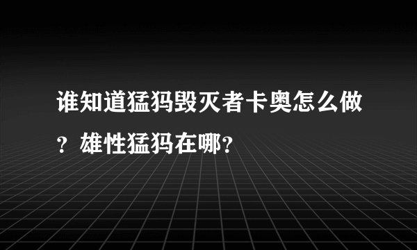 谁知道猛犸毁灭者卡奥怎么做？雄性猛犸在哪？