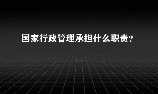 国家行政管理承担什么职责？