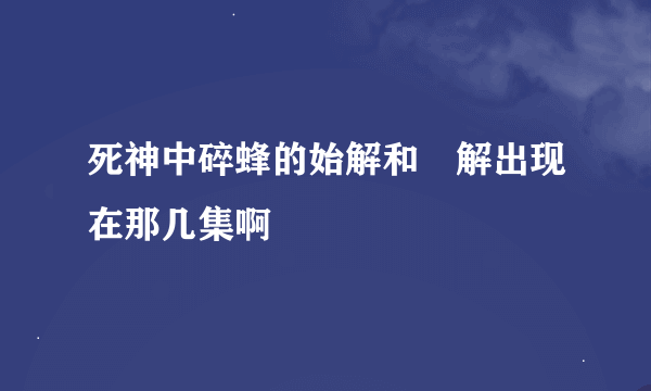 死神中碎蜂的始解和卍解出现在那几集啊