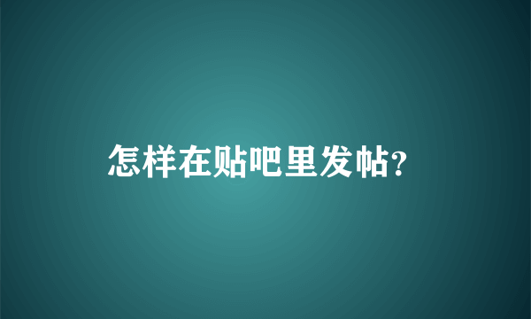 怎样在贴吧里发帖？