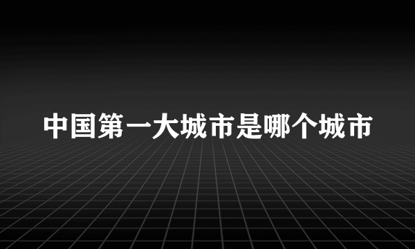 中国第一大城市是哪个城市