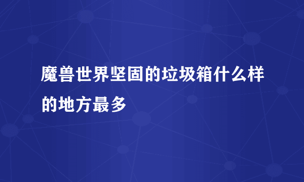 魔兽世界坚固的垃圾箱什么样的地方最多