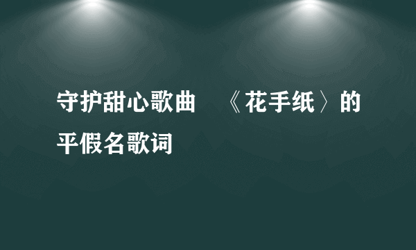 守护甜心歌曲 《花手纸〉的平假名歌词