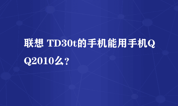 联想 TD30t的手机能用手机QQ2010么？