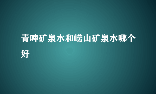 青啤矿泉水和崂山矿泉水哪个好