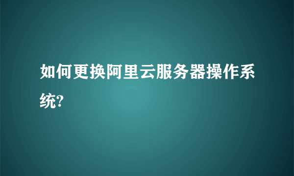 如何更换阿里云服务器操作系统?