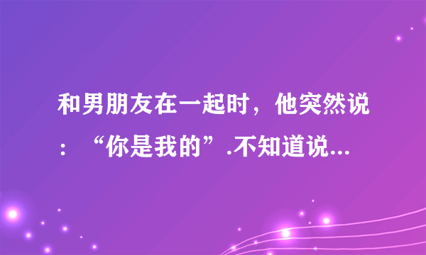 和男朋友在一起时，他突然说：“你是我的”.不知道说这话什么意思？