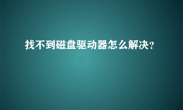 找不到磁盘驱动器怎么解决？